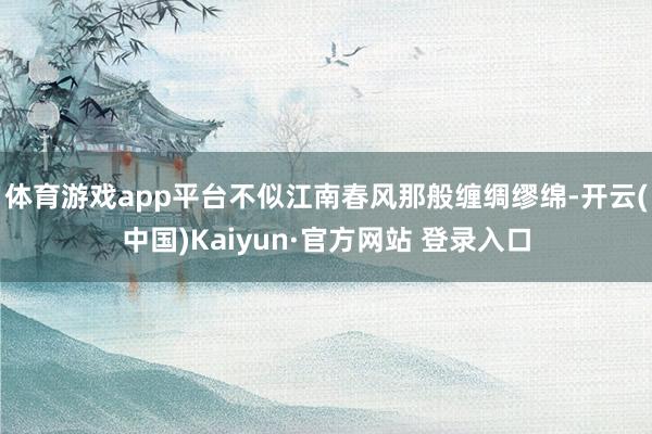 体育游戏app平台不似江南春风那般缠绸缪绵-开云(中国)Kaiyun·官方网站 登录入口