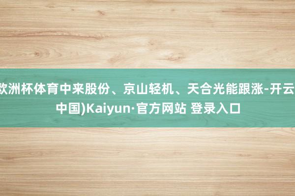 欧洲杯体育中来股份、京山轻机、天合光能跟涨-开云(中国)Kaiyun·官方网站 登录入口