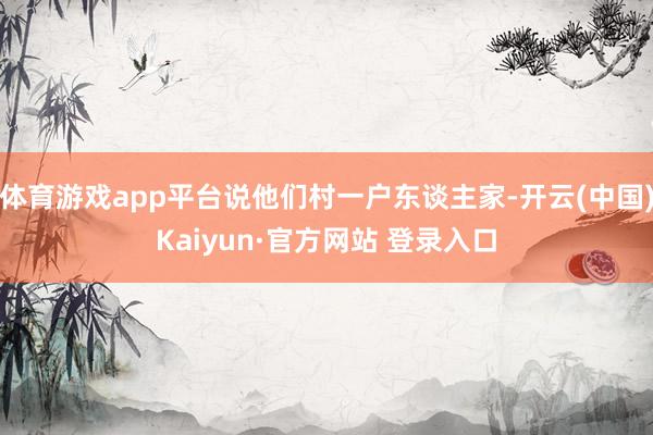 体育游戏app平台说他们村一户东谈主家-开云(中国)Kaiyun·官方网站 登录入口