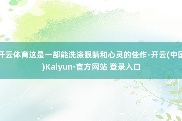 开云体育这是一部能洗涤眼睛和心灵的佳作-开云(中国)Kaiyun·官方网站 登录入口