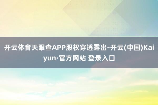 开云体育天眼查APP股权穿透露出-开云(中国)Kaiyun·官方网站 登录入口