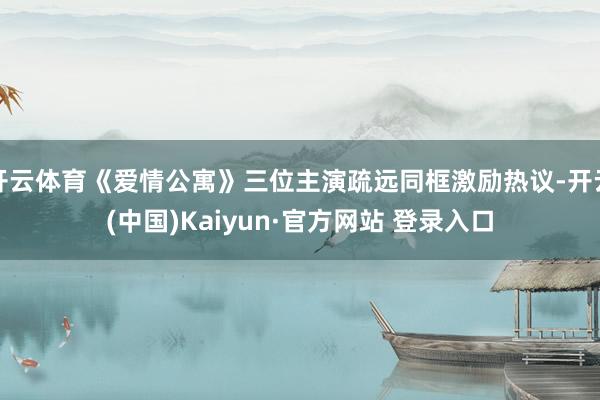 开云体育《爱情公寓》三位主演疏远同框激励热议-开云(中国)Kaiyun·官方网站 登录入口