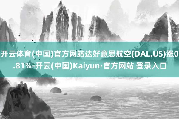 开云体育(中国)官方网站达好意思航空(DAL.US)涨0.81%-开云(中国)Kaiyun·官方网站 登录入口