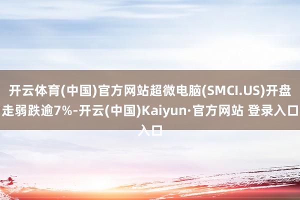 开云体育(中国)官方网站超微电脑(SMCI.US)开盘走弱跌逾7%-开云(中国)Kaiyun·官方网站 登录入口