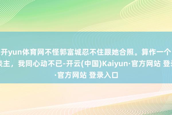 开yun体育网不怪郭富城忍不住跟她合照。算作一个女东谈主，我同心动不已-开云(中国)Kaiyun·官方网站 登录入口