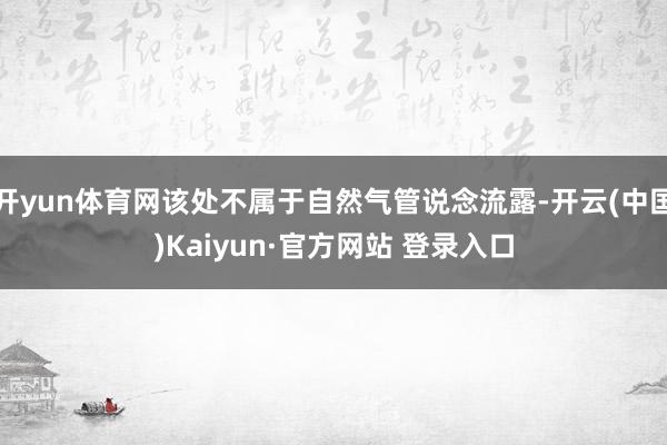 开yun体育网该处不属于自然气管说念流露-开云(中国)Kaiyun·官方网站 登录入口
