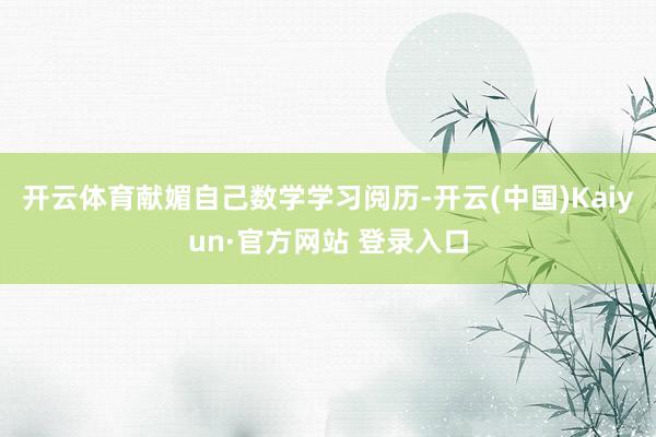 开云体育献媚自己数学学习阅历-开云(中国)Kaiyun·官方网站 登录入口