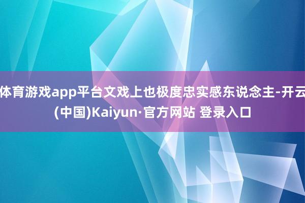 体育游戏app平台文戏上也极度忠实感东说念主-开云(中国)Kaiyun·官方网站 登录入口