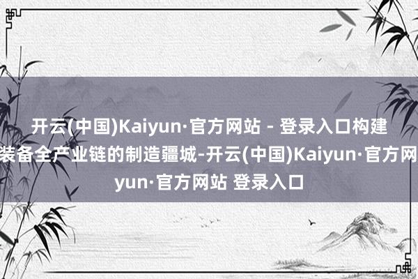 开云(中国)Kaiyun·官方网站 - 登录入口构建了掩饰电力装备全产业链的制造疆城-开云(中国)Kaiyun·官方网站 登录入口
