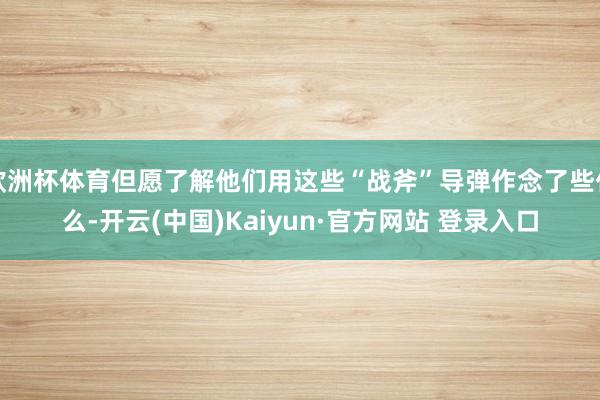 欧洲杯体育但愿了解他们用这些“战斧”导弹作念了些什么-开云(中国)Kaiyun·官方网站 登录入口
