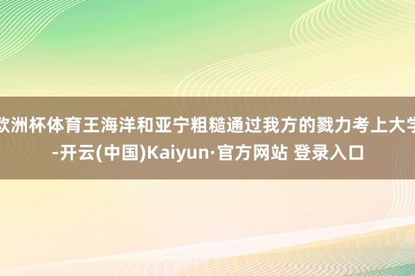 欧洲杯体育王海洋和亚宁粗糙通过我方的戮力考上大学-开云(中国)Kaiyun·官方网站 登录入口