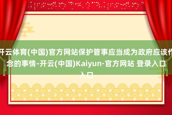 开云体育(中国)官方网站保护管事应当成为政府应该作念的事情-开云(中国)Kaiyun·官方网站 登录入口