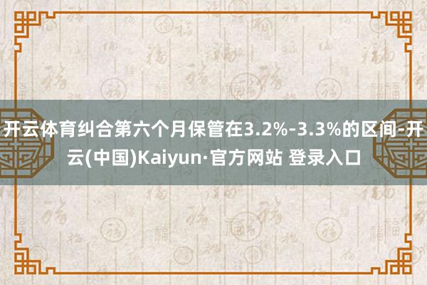 开云体育纠合第六个月保管在3.2%-3.3%的区间-开云(中国)Kaiyun·官方网站 登录入口