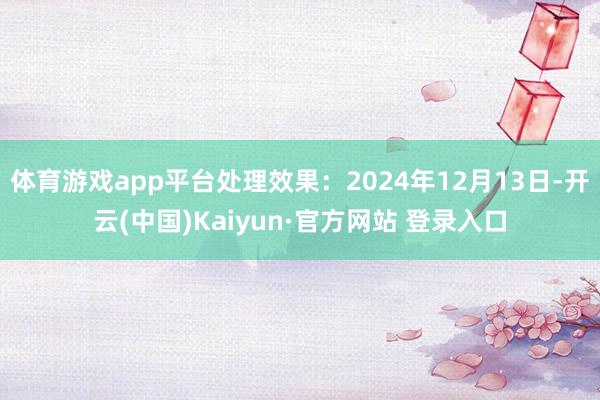 体育游戏app平台处理效果：2024年12月13日-开云(中国)Kaiyun·官方网站 登录入口