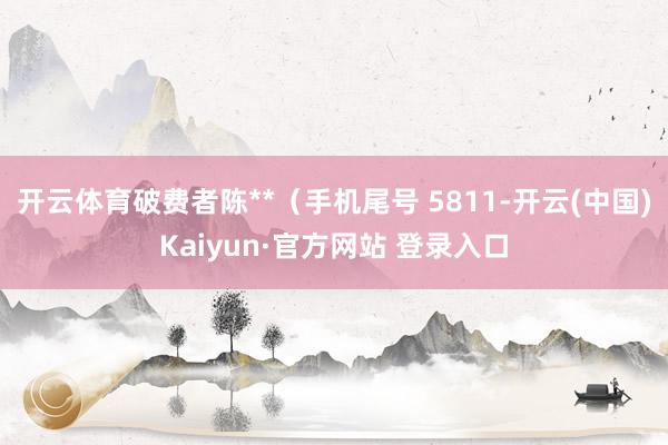 开云体育破费者陈**（手机尾号 5811-开云(中国)Kaiyun·官方网站 登录入口