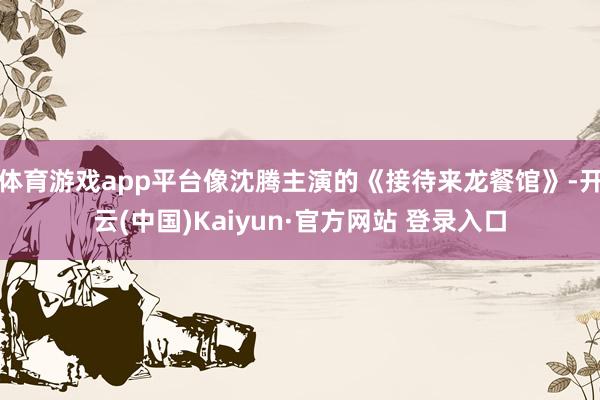 体育游戏app平台像沈腾主演的《接待来龙餐馆》-开云(中国)Kaiyun·官方网站 登录入口