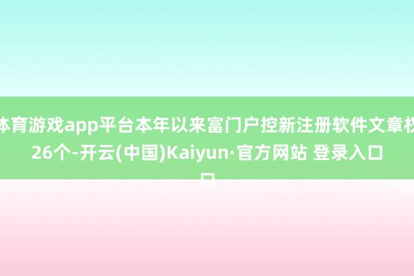 体育游戏app平台本年以来富门户控新注册软件文章权26个-开云(中国)Kaiyun·官方网站 登录入口