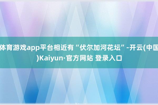 体育游戏app平台相近有“伏尔加河花坛”-开云(中国)Kaiyun·官方网站 登录入口