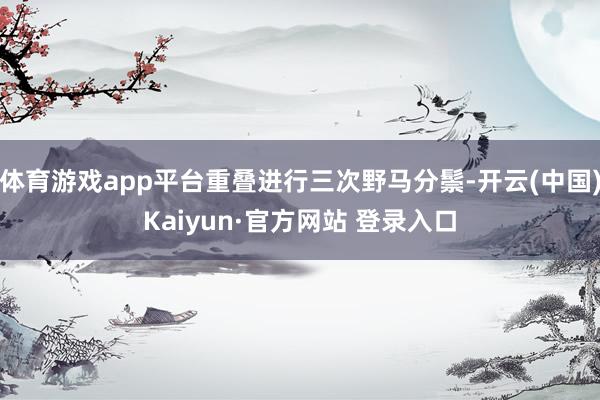 体育游戏app平台重叠进行三次野马分鬃-开云(中国)Kaiyun·官方网站 登录入口