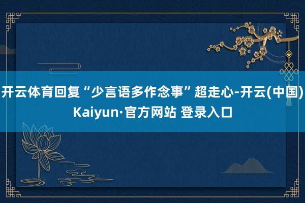开云体育回复“少言语多作念事”超走心-开云(中国)Kaiyun·官方网站 登录入口