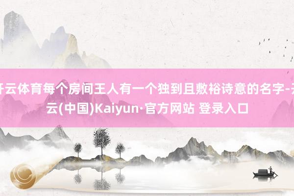 开云体育每个房间王人有一个独到且敷裕诗意的名字-开云(中国)Kaiyun·官方网站 登录入口