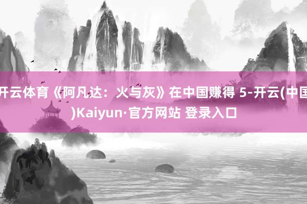 开云体育《阿凡达：火与灰》在中国赚得 5-开云(中国)Kaiyun·官方网站 登录入口