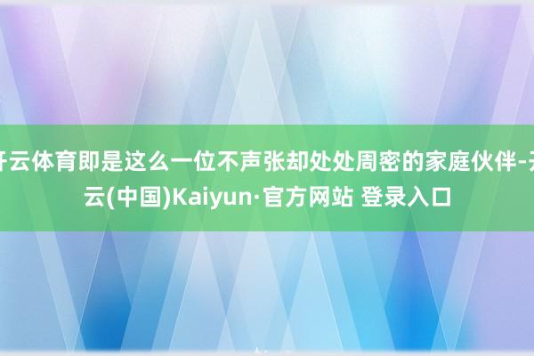 开云体育即是这么一位不声张却处处周密的家庭伙伴-开云(中国)Kaiyun·官方网站 登录入口