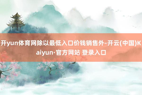 开yun体育网除以最低入口价钱销售外-开云(中国)Kaiyun·官方网站 登录入口
