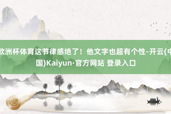 欧洲杯体育这节律感绝了!他文字也超有个性-开云(中国)Kaiyun·官方网站 登录入口