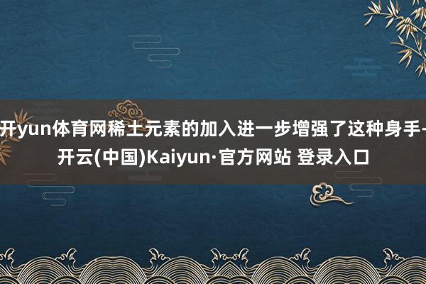 开yun体育网稀土元素的加入进一步增强了这种身手-开云(中国)Kaiyun·官方网站 登录入口