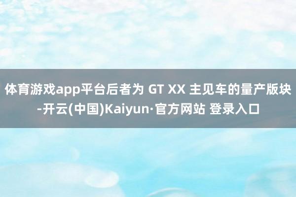 体育游戏app平台后者为 GT XX 主见车的量产版块-开云(中国)Kaiyun·官方网站 登录入口
