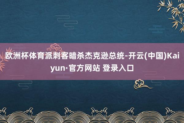 欧洲杯体育派刺客暗杀杰克逊总统-开云(中国)Kaiyun·官方网站 登录入口