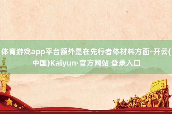 体育游戏app平台额外是在先行者体材料方面-开云(中国)Kaiyun·官方网站 登录入口