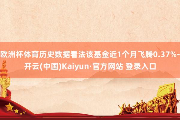 欧洲杯体育历史数据看法该基金近1个月飞腾0.37%-开云(中国)Kaiyun·官方网站 登录入口