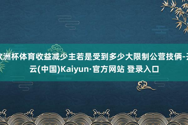 欧洲杯体育收益减少主若是受到多少大限制公营技俩-开云(中国)Kaiyun·官方网站 登录入口