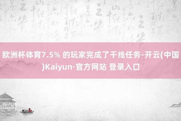 欧洲杯体育7.5% 的玩家完成了干线任务-开云(中国)Kaiyun·官方网站 登录入口
