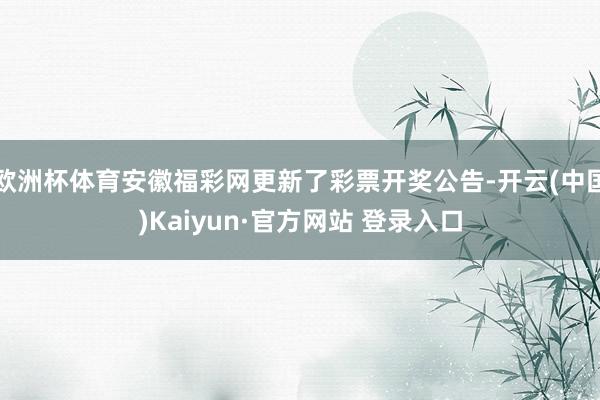 欧洲杯体育安徽福彩网更新了彩票开奖公告-开云(中国)Kaiyun·官方网站 登录入口