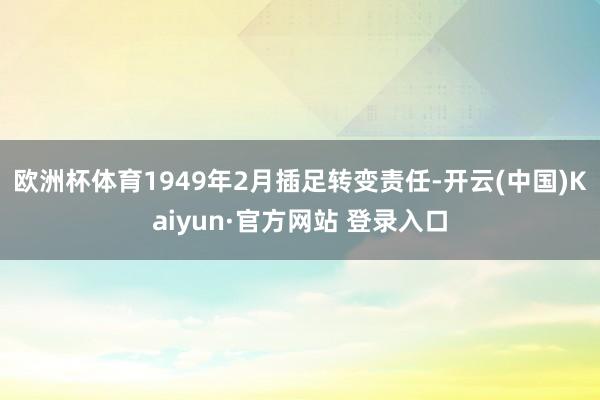 欧洲杯体育1949年2月插足转变责任-开云(中国)Kaiyun·官方网站 登录入口