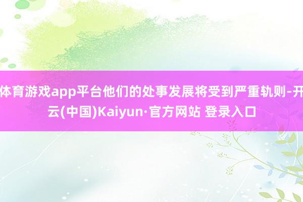 体育游戏app平台他们的处事发展将受到严重轨则-开云(中国)Kaiyun·官方网站 登录入口