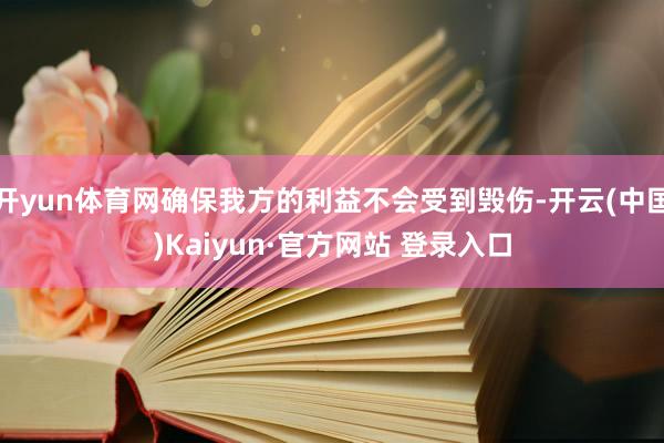 开yun体育网确保我方的利益不会受到毁伤-开云(中国)Kaiyun·官方网站 登录入口
