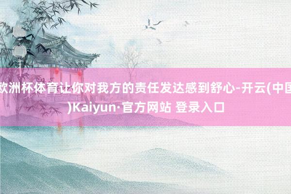 欧洲杯体育让你对我方的责任发达感到舒心-开云(中国)Kaiyun·官方网站 登录入口