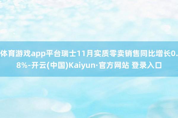 体育游戏app平台瑞士11月实质零卖销售同比增长0.8%-开云(中国)Kaiyun·官方网站 登录入口