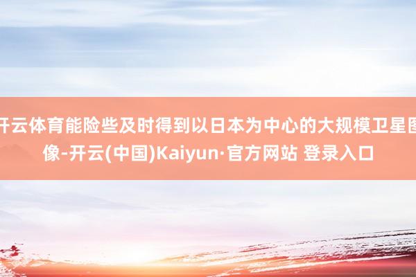 开云体育能险些及时得到以日本为中心的大规模卫星图像-开云(中国)Kaiyun·官方网站 登录入口