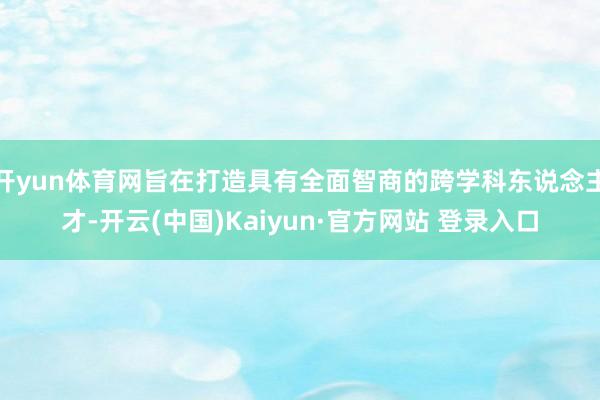 开yun体育网旨在打造具有全面智商的跨学科东说念主才-开云(中国)Kaiyun·官方网站 登录入口