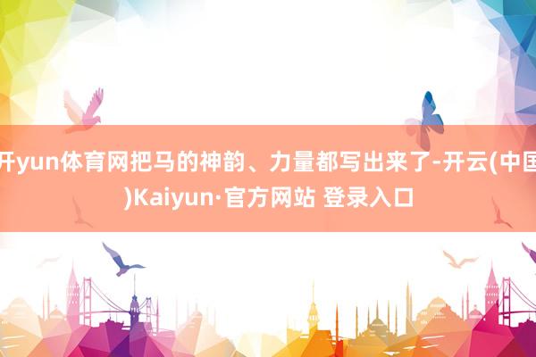 开yun体育网把马的神韵、力量都写出来了-开云(中国)Kaiyun·官方网站 登录入口