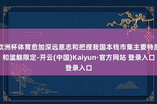 欧洲杯体育愈加深远意志和把捏我国本钱市集主要特质和滥觞限定-开云(中国)Kaiyun·官方网站 登录入口