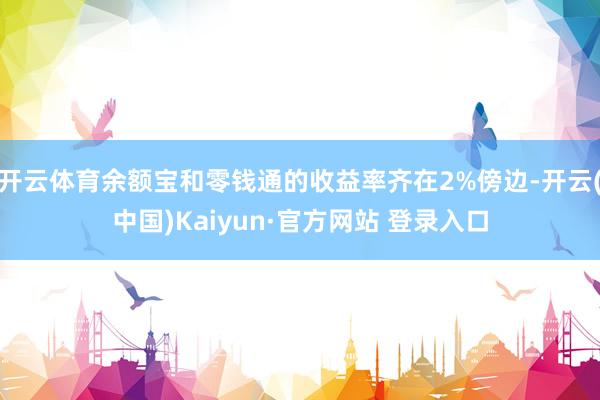 开云体育余额宝和零钱通的收益率齐在2%傍边-开云(中国)Kaiyun·官方网站 登录入口