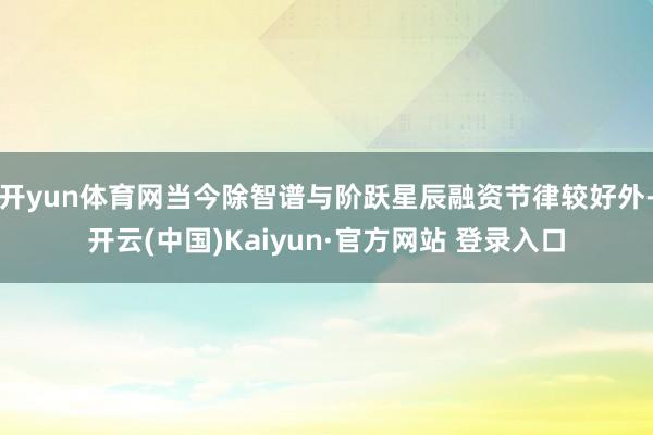 开yun体育网当今除智谱与阶跃星辰融资节律较好外-开云(中国)Kaiyun·官方网站 登录入口