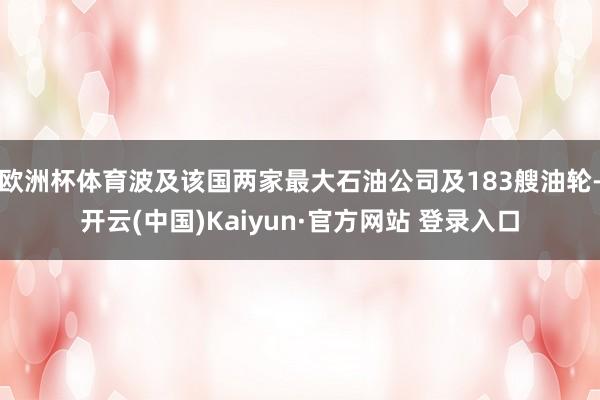 欧洲杯体育波及该国两家最大石油公司及183艘油轮-开云(中国)Kaiyun·官方网站 登录入口