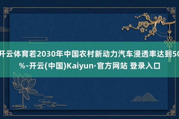 开云体育若2030年中国农村新动力汽车浸透率达到50%-开云(中国)Kaiyun·官方网站 登录入口